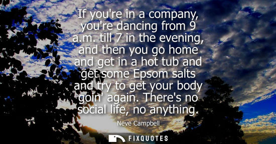 Small: If youre in a company, youre dancing from 9 a.m. till 7 in the evening, and then you go home and get in