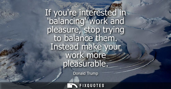 Small: If youre interested in balancing work and pleasure, stop trying to balance them. Instead make your work