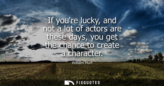 Small: If youre lucky, and not a lot of actors are these days, you get the chance to create a character