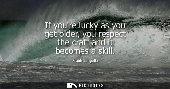 Small: If youre lucky as you get older, you respect the craft and it becomes a skill