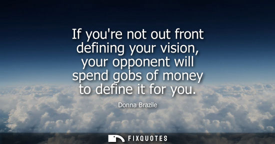 Small: If youre not out front defining your vision, your opponent will spend gobs of money to define it for yo