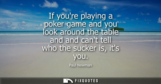 Small: If youre playing a poker game and you look around the table and and cant tell who the sucker is, its yo