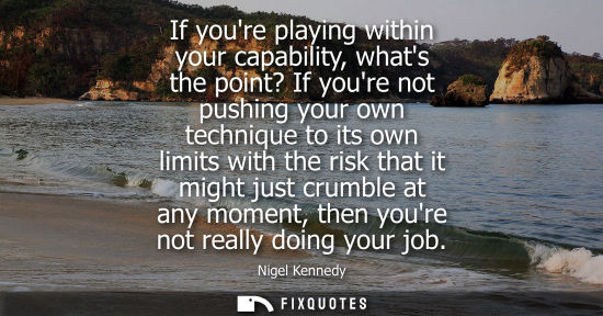 Small: If youre playing within your capability, whats the point? If youre not pushing your own technique to it