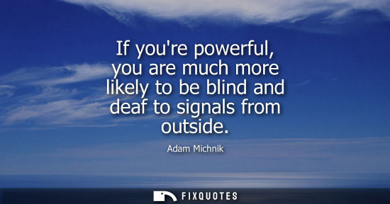 Small: If youre powerful, you are much more likely to be blind and deaf to signals from outside