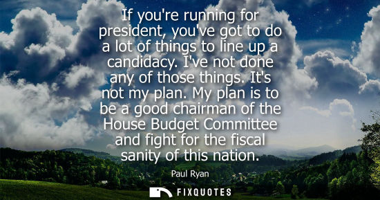 Small: If youre running for president, youve got to do a lot of things to line up a candidacy. Ive not done an