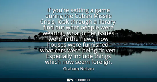 Small: If youre setting a game during the Cuban Missile Crisis, look through a library. find out what people were wea