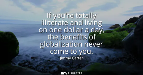 Small: If youre totally illiterate and living on one dollar a day, the benefits of globalization never come to you