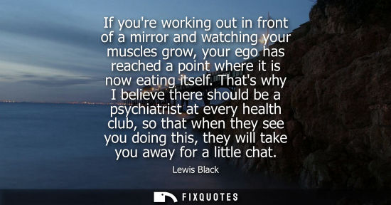 Small: If youre working out in front of a mirror and watching your muscles grow, your ego has reached a point 