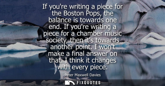 Small: If youre writing a piece for the Boston Pops, the balance is towards one end. If youre writing a piece 