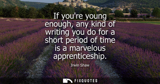 Small: If youre young enough, any kind of writing you do for a short period of time is a marvelous apprentices
