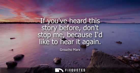 Small: If youve heard this story before, dont stop me, because Id like to hear it again