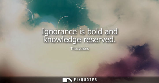Small: Ignorance is bold and knowledge reserved