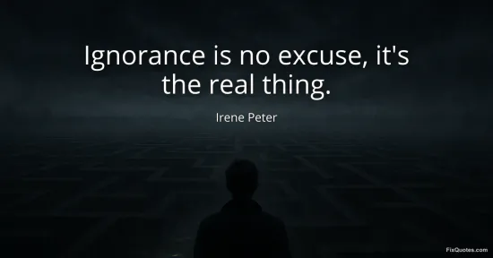 Ignorance is no excuse, its the real thing - Irene Peter