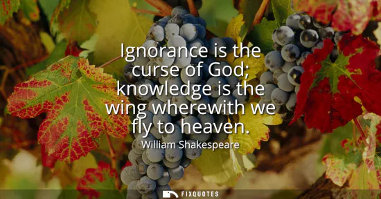 Small: Ignorance is the curse of God knowledge is the wing wherewith we fly to heaven