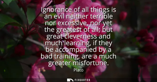 Small: Ignorance of all things is an evil neither terrible nor excessive, nor yet the greatest of all but great cleve