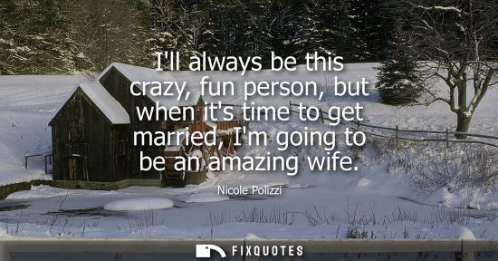 Small: Ill always be this crazy, fun person, but when its time to get married, Im going to be an amazing wife