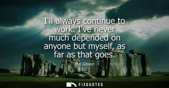 Small: Ill always continue to work. Ive never much depended on anyone but myself, as far as that goes - Mel Gibson