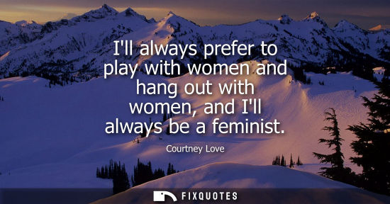 Small: Ill always prefer to play with women and hang out with women, and Ill always be a feminist