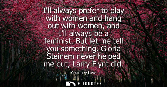 Small: Ill always prefer to play with women and hang out with women, and Ill always be a feminist. But let me 