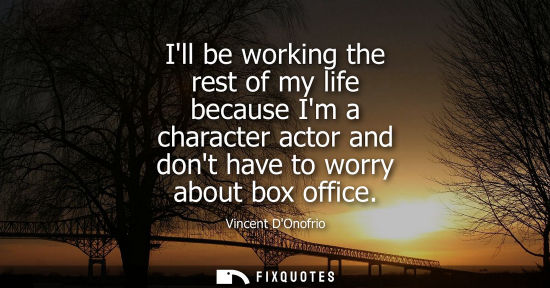 Small: Ill be working the rest of my life because Im a character actor and dont have to worry about box office