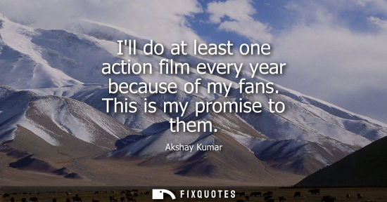 Small: Ill do at least one action film every year because of my fans. This is my promise to them