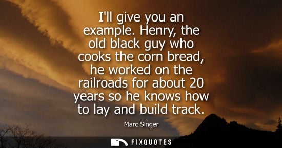 Small: Ill give you an example. Henry, the old black guy who cooks the corn bread, he worked on the railroads 