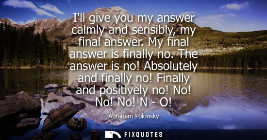 Small: Ill give you my answer calmly and sensibly, my final answer. My final answer is finally no. The answer 