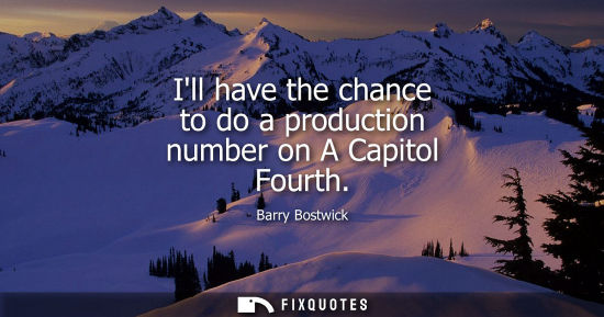 Small: Ill have the chance to do a production number on A Capitol Fourth