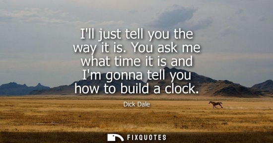 Small: Ill just tell you the way it is. You ask me what time it is and Im gonna tell you how to build a clock