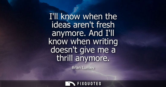 Small: Ill know when the ideas arent fresh anymore. And Ill know when writing doesnt give me a thrill anymore