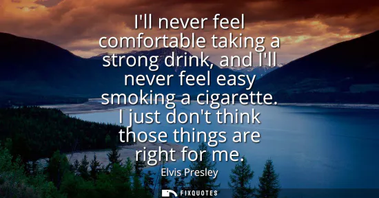 Small: Ill never feel comfortable taking a strong drink, and Ill never feel easy smoking a cigarette. I just dont thi