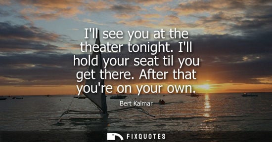 Small: Ill see you at the theater tonight. Ill hold your seat til you get there. After that youre on your own