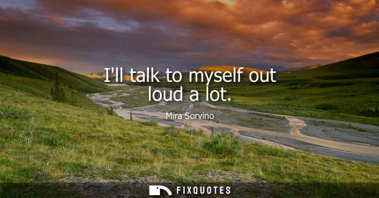 Small: Ill talk to myself out loud a lot