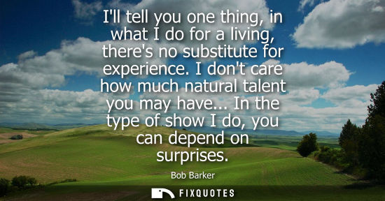 Small: Ill tell you one thing, in what I do for a living, theres no substitute for experience. I dont care how