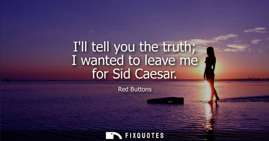 Small: Ill tell you the truth I wanted to leave me for Sid Caesar