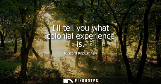 Small: Ill tell you what colonial experience is