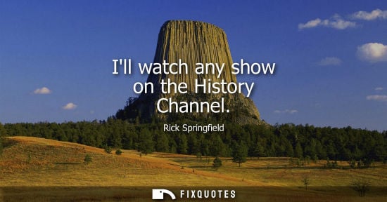 Small: Ill watch any show on the History Channel
