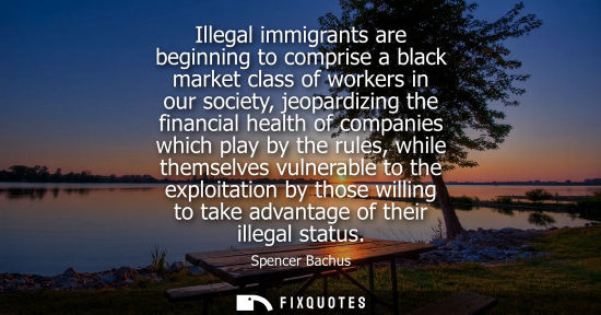 Small: Illegal immigrants are beginning to comprise a black market class of workers in our society, jeopardizing the 