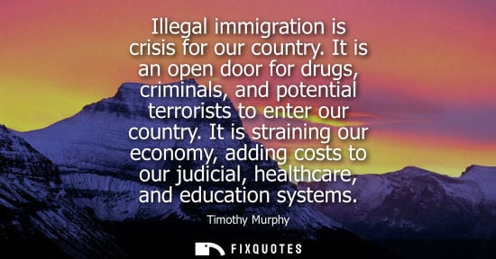 Small: Illegal immigration is crisis for our country. It is an open door for drugs, criminals, and potential t