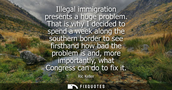Small: Illegal immigration presents a huge problem. That is why I decided to spend a week along the southern b