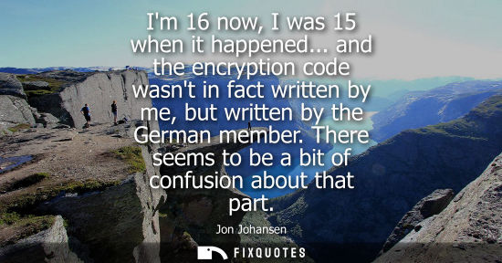 Small: Im 16 now, I was 15 when it happened... and the encryption code wasnt in fact written by me, but writte