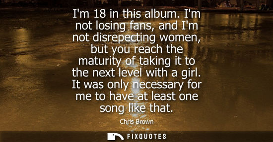 Small: Im 18 in this album. Im not losing fans, and Im not disrepecting women, but you reach the maturity of taking i