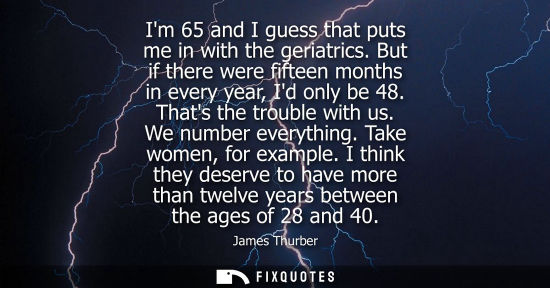 Small: James Thurber: Im 65 and I guess that puts me in with the geriatrics. But if there were fifteen months in ever