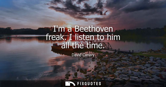 Small: Im a Beethoven freak. I listen to him all the time
