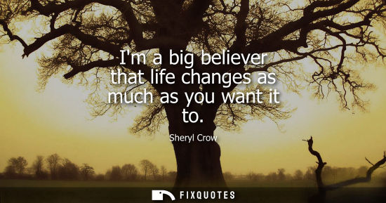 Small: Im a big believer that life changes as much as you want it to