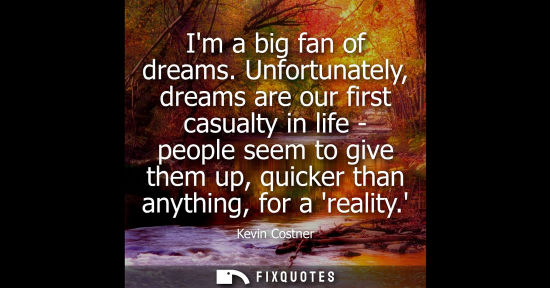 Small: Im a big fan of dreams. Unfortunately, dreams are our first casualty in life - people seem to give them