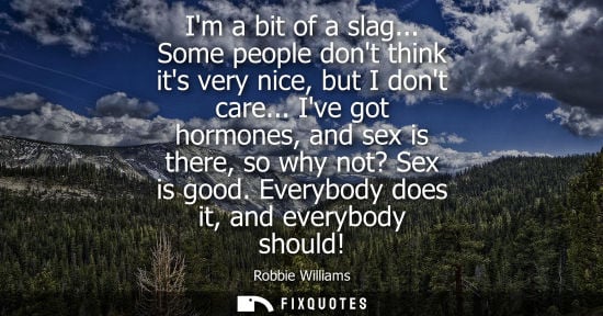 Small: Im a bit of a slag... Some people dont think its very nice, but I dont care... Ive got hormones, and se