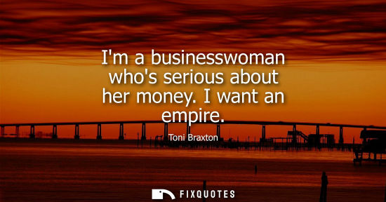 Small: Im a businesswoman whos serious about her money. I want an empire