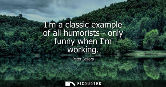 Small: Im a classic example of all humorists - only funny when Im working