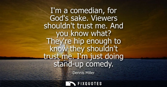 Small: Im a comedian, for Gods sake. Viewers shouldnt trust me. And you know what? Theyre hip enough to know t